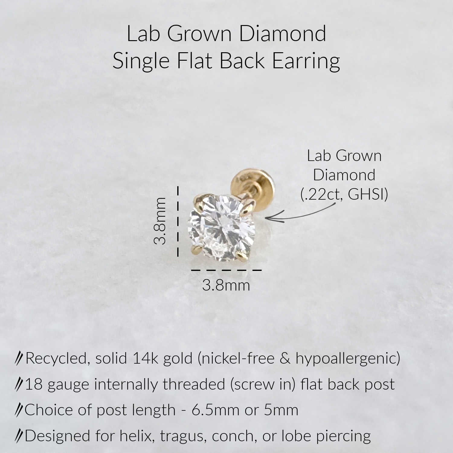 A lab-grown diamond single flat back earring. The earring is made of recycled, solid 14k gold and is nickel-free and hypoallergenic. It features an 18 gauge internally threaded flat back post. The post length is available in 6.5mm or 5mm. The diamond is .22ct, GHSI, and designed for helix, tragus, conch, or lobe piercing.